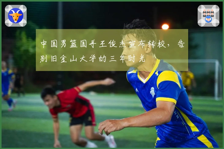 中国男篮国手王俊杰宣布转校，告别旧金山大学的三年时光