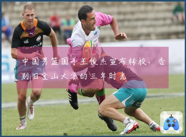 中国男篮国手王俊杰宣布转校，告别旧金山大学的三年时光